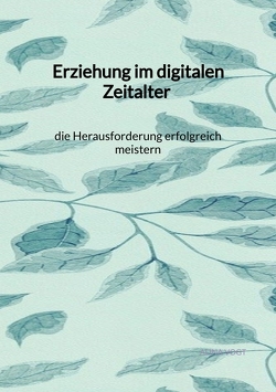 Erziehung im digitalen Zeitalter – die Herausforderung erfolgreich meistern von Vogt,  Alina