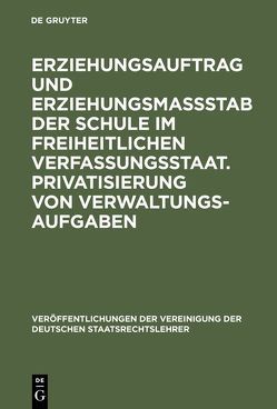 Erziehungsauftrag und Erziehungsmaßstab der Schule im freiheitlichen Verfassungsstaat. Privatisierung von Verwaltungsaufgaben von Bauer,  Hartmut, Bothe,  Michael, Dittmann,  Armin, Hangartner,  Yvo, Hengstschläger,  Johannes, Jaag,  Tobias, Mantl,  Wolfgang, Osterloh,  Lerke