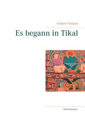 Es begann in Tikal von Freistein,  Herbert