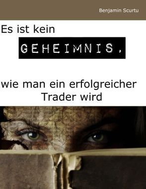 Es ist kein Geheimnis, wie man ein erfolgreicher Trader wird von Scurtu,  Benjamin