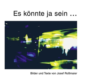 Es könnte ja sein – Texte und Bilder von Josef Roßmaier von Roßmaier,  Josef