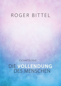 Eschatologie – Die Vollendung des Menschen von Bittel,  Roger