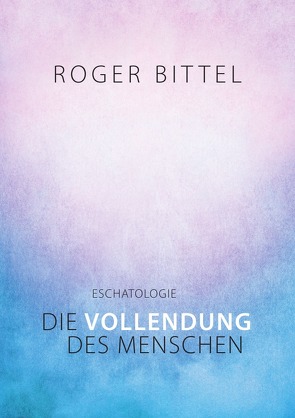 Eschatologie – Die Vollendung des Menschen von Bittel,  Roger