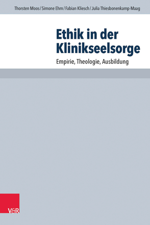 Ethik in der Klinikseelsorge von Ehm,  Simone, Kliesch,  Fabian, Moos,  Thorsten, Thiesbonenkamp-Maag,  Julia