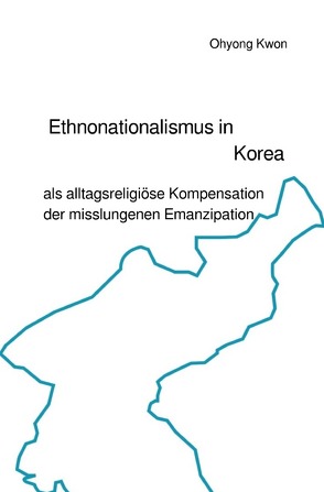 Ethnonationalismus in Korea als alltagsreligiöse Kompensation der misslungenen Emanzipation von Kwon,  Ohyong