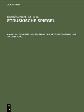 Etruskische Spiegel / Allgemeines und Götterbilder. Text Erste Abtheilung zu Tafel I–XXX von Deutsches Archäologisches Institut (Herausgebendes Organ), Gerhard,  Eduard