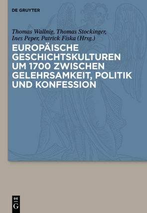 Europäische Geschichtskulturen um 1700 zwischen Gelehrsamkeit, Politik und Konfession von Fiska,  Patrick, Peper,  Ines, Stockinger,  Thomas, Wallnig,  Thomas