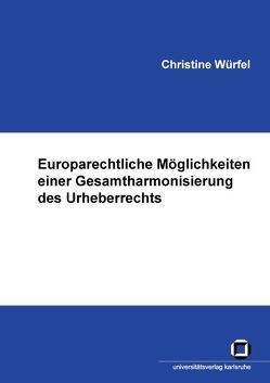 Europarechtliche Möglichkeiten einer Gesamtharmonisierung des Urheberrechts von Würfel,  Christine