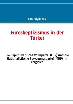 Euroskeptizismus in der Türkei: Die Republikanische Volkspartei (CHP) und die Nationalistische Bewegungspartei (MHP) im Vergleich von Büyükbay,  Can