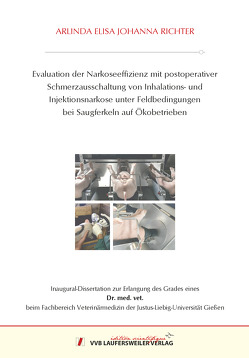 Evaluation der Narkoseeffizienz mit postoperativer Schmerzausschaltung von Inhalations- und Injektionsnarkose unter Feldbedingungen bei Saugferkeln auf Ökobetrieben von Richter,  Arlinda Elisa Johanna