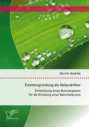 Existenzgründung als Heilpraktiker: Entwicklung eines Businessplans für die Gründung einer Naturheilpraxis von Andrös,  Ulrich