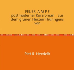 Experimentelle Kurzromane von Piet R.Hexdelk / FEUER A M P F postmoderner Kurzroman aus dem grünen Herzen Thüringens von von Hexdelk,  Piet R., Heydecke,  Martin