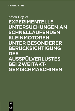 Experimentelle Untersuchungen an schnellaufenden Kleinmotoren unter besonderer Berücksichtigung des Ausspülverlustes bei Zweitakt-Gemischmaschinen von Geißler,  Albert