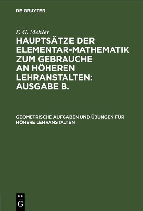 F. G. Mehler: Hauptsätze der Elementar-Mathematik zum Gebrauche an… / Geometrische Aufgaben und Übungen für höhere Lehranstalten von Mehler,  F. G., Schulte-Tiggs,  A.