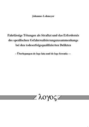 Fahrlässige Tötungen als Straftat und das Erfordernis des spezifischen Gefahrrealisierungszusammenhangs bei den todeserfolgsqualifizierten Delikten — Überlegungen de lege lata und de lege ferenda – von Lohmeyer,  Johannes