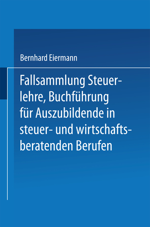 Fallsammlung Steuerlehre Buchführung für Auszubildende in steuer- und wirtschaftsberatenden Berufen mit Lösungen von Eiermann,  Bernhard