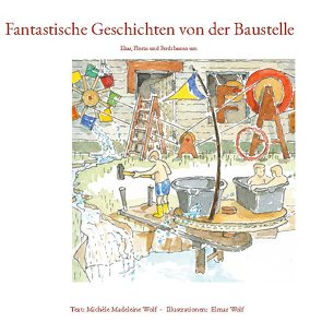 Fantastische Geschichten von der Baustelle von Wolf,  Elmar, Wolf,  Michèle Madeleine