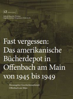 Fast vergessen: Das amerikanische Bücherdepot in Offenbach am Main von 1945 bis 1949 von Amborn-Morgenstern,  Angelika, Hauschke-Wicklaus,  Gabriele, Jacobs,  Erika