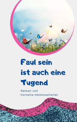 Faul sein ist auch eine Tugend / Ein Gesellschaftsroman mit vielen Selbst-Entrümpelungs-Ideen von Hättenschwiler,  Cornelia