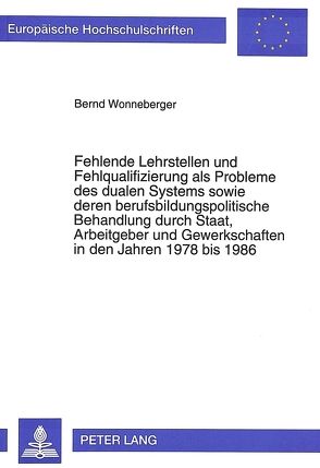 Fehlende Lehrstellen und Fehlqualifizierung als Probleme des dualen Systems sowie deren berufsbildungspolitische Behandlung durch Staat, Arbeitgeber und Gewerkschaften in den Jahren 1978 bis 1986 von Wonneberger,  Bernd