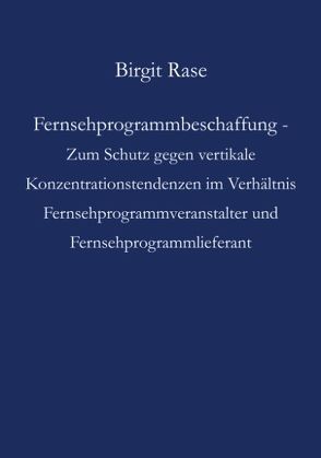 Fernsehprogrammbeschaffung – Zum Schutz gegen vertikale Konzentrationstendenzen im Verhältnis Fernsehprogrammveranstalter und Fernsehprogrammlieferant von Rase,  Birgit