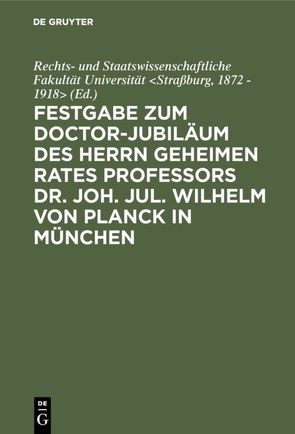 Festgabe zum Doctor-Jubiläum des Herrn geheimen Rates Professors Dr. Joh. Jul. Wilhelm von Planck in München von Universität Straßburg,  1872 - 1918 / Rechts- und Staatswissenschaftliche Fakultät