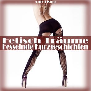 Fetisch Träume – Fesselnde Kurzgeschichten von Fisher,  Amy, Von Burgund,  Beatrix