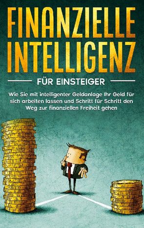 Finanzielle Intelligenz für Einsteiger: Wie Sie mit intelligenter Geldanlage Ihr Geld für sich arbeiten lassen und Schritt für Schritt den Weg zur finanziellen Freiheit gehen von Kopischke,  Sebastian