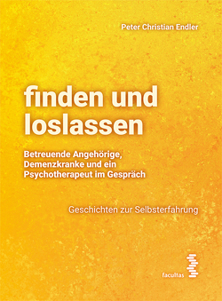 finden und loslassen Betreuende Angehörige, Demenzkranke und ein Psychotherapeut im Gespräch von Endler,  Peter-Christian