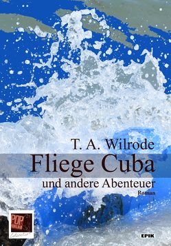 Fliege Cuba und andere Abenteuer oder wie ich lernte, einem Bücherfreund die Augen für das wahre Leben zu öffnen und den Bombenanschlägen dieser Welt aus dem Weg zu gehen von Wilrode:,  T. A.