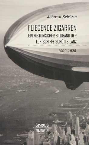 ‘Fliegende Zigarren‘ – Ein historischer Bildband der Luftschiffe Schütte-Lanz von 1909-1925. von Schütte,  Johann