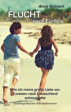 Flucht nach Europa – Wie ich meine große Liebe von Tunesien nach Deutschland schmuggelte – Autobiografischer Schicksalsroman von Bulcourt,  Annie