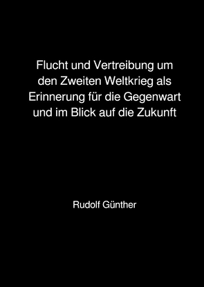 Flucht und Vertreibung um den Zweiten Weltkrieg als Erinnerung für die Gegenwart und im Blick auf die Zukunft von Günther,  Rudolf