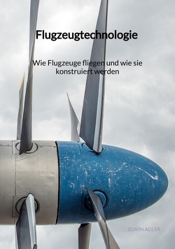 Flugzeugtechnologie – Wie Flugzeuge fliegen und wie sie konstruiert werden von Adler,  Elwin