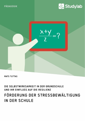 Förderung der Stressbewältigung in der Schule. Die Selbstwirksamkeit in der Grundschule und ihr Einfluss auf die Resilienz von Tuttas,  Mats