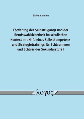 Förderung des Selbstzugangs und der Berufswahlsicherheit im schulischen Kontext mit Hilfe eines Selbstkompetenz- und Strategietrainings für Schülerinnen und Schüler der Sekundarstufe I von Amerein,  Bärbel