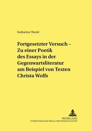 «Fortgesetzter Versuch» – Zu einer Poetik des Essays in der Gegenwartsliteratur am Beispiel von Texten Christa Wolfs von Theml,  Katharina