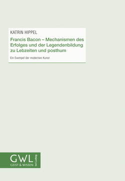 Francis Bacon – Mechanismen des Erfolges und der Legendenbildung zu Lebzeiten und posthum von Hippel,  Katrin