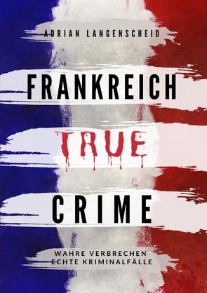 Frankreich True Crime von Bielec,  Lisa, Elser,  Tim, Gräf,  Dr. Stefanie, Hartmann,  Eva-Maria, Langenscheid,  Adrian, Petzel,  Amelie, SInger,  Franziska, van den Boom,  Marie