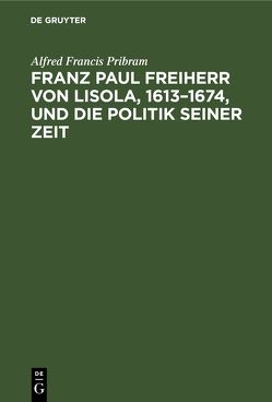 Franz Paul Freiherr von Lisola, 1613–1674, und die Politik seiner Zeit von Pribram,  Alfred Francis