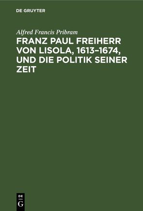 Franz Paul Freiherr von Lisola, 1613–1674, und die Politik seiner Zeit von Pribram,  Alfred Francis