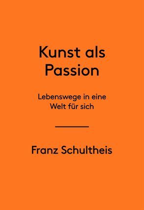 Franz Schultheis. Kunst als Passion. Lebenswege in eine Welt für sich von Schultheis,  Franz