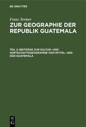 Franz Termer: Zur Geographie der Republik Guatemala / Beiträge zur Kultur- und Wirtschaftsgeographie von Mittel- und Süd-Guatemala von Termer,  Franz