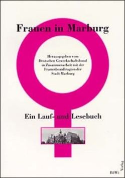 Frauen in Marburg. Ein Lauf- und Lesebuch / Frauen in Marburg von Aeckersberg,  Jutta, Ahlborn,  Gaby, Bagus,  Anita, Bernsdorff,  Helga, Borchmeier,  Iris, Cremers,  Dietmar, Dinnebier,  Käte, Enderwitz,  Susanne, Ewinkel,  Irene, Fach,  Ilina, Falk,  Georg D., Falk,  Gisela, Fischer,  Margitta, Forneck,  Monika, Frühauf,  Johanna, Holz,  Annegret, Jacobi,  Theresia, Krämer,  Werner, Kroll,  Doris, Kruckewitt,  Marita, Lauterer,  Heide-Marie, Linde,  Godela, Marquardt,  Gudrun, Merle,  Ulla, Metz-Becker,  Marita, Möller,  Salome, Müller,  Helmut-Gerhard, Neumann,  Regina, Nispel-Rana,  Felicitas, Rilling,  Rainer, Rühle,  Hans Gottlob, Severing-Wollanek,  Marlis, Veit,  Marie, Walter,  Viktoria, Winter,  Christa, Wrona,  Susanne, Zielke,  Andrea