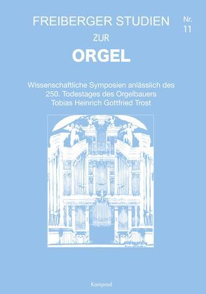 Freiberger Studien zur Orgel / Wissenschaftliche Symposien anlässlich des 250. Todestages des Orgelbauers Tobias Heinrich Gottfried Trost von Friedrich,  Felix, Geyer,  Helen, Goede,  Rainer, Klinger,  Andreas, Lobenstein,  Albrecht, Stade,  Joachim, Wagler,  Dietrich