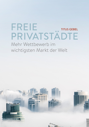 Freie Privatstädte: Mehr Wettbewerb im wichtigsten Markt der Welt von Gebel,  Titus