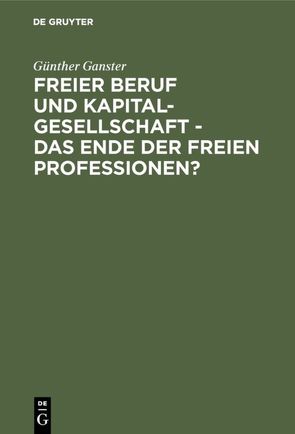 Freier Beruf und Kapitalgesellschaft – das Ende der freien Professionen? von Ganster,  Günther