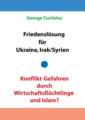 Friedenslösung für Ukraine und Irak/Syrien – Konflikt-Gefahren durch Wirtschaftsflüchtlinge und Islam? von Curtisius,  George