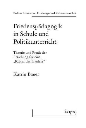 Friedenspädagogik in Schule und Politikunterricht: Theorie und Praxis der Erziehung für eine „Kultur des Friedensâ“ von Bauer,  Katrin Daniela