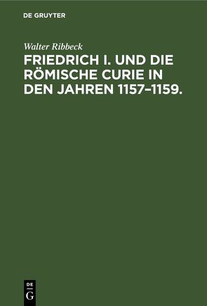 Friedrich I. und die Römische Curie in den Jahren 1157–1159. von Ribbeck,  Walter